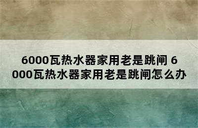 6000瓦热水器家用老是跳闸 6000瓦热水器家用老是跳闸怎么办